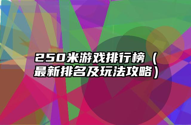 250米游戏排行榜（最新排名及玩法攻略）