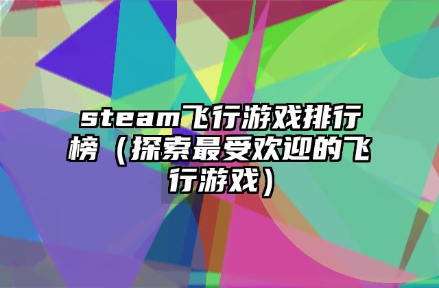 steam飞行游戏排行榜（探索最受欢迎的飞行游戏）