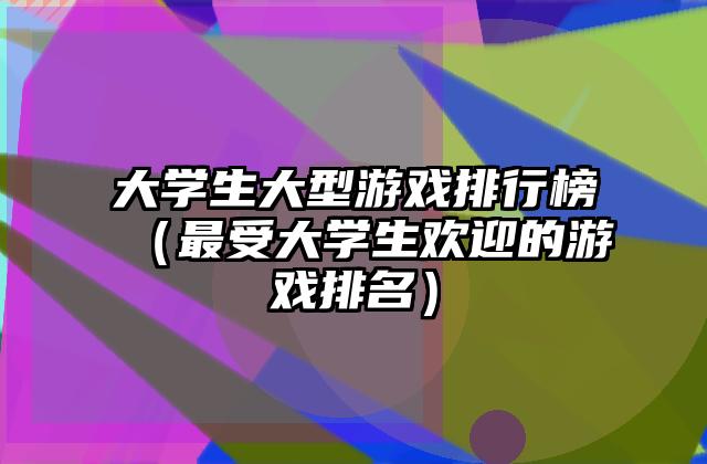 大学生大型游戏排行榜（最受大学生欢迎的游戏排名）