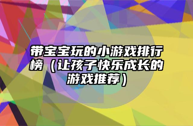 带宝宝玩的小游戏排行榜（让孩子快乐成长的游戏推荐）