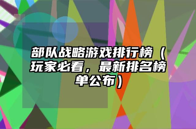 部队战略游戏排行榜（玩家必看，最新排名榜单公布）