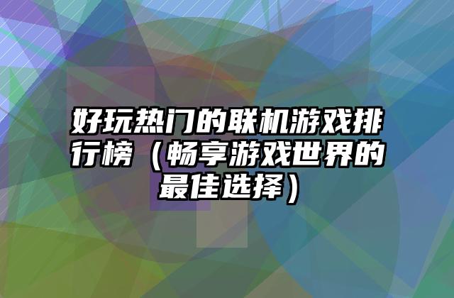 好玩热门的联机游戏排行榜（畅享游戏世界的最佳选择）