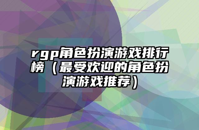 rgp角色扮演游戏排行榜（最受欢迎的角色扮演游戏推荐）