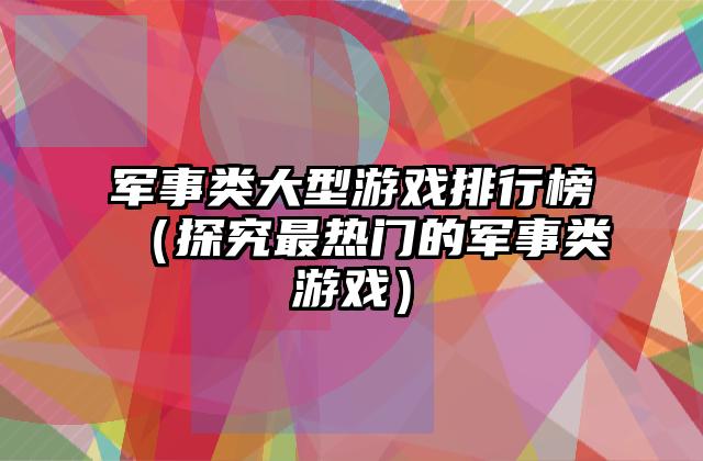 军事类大型游戏排行榜（探究最热门的军事类游戏）