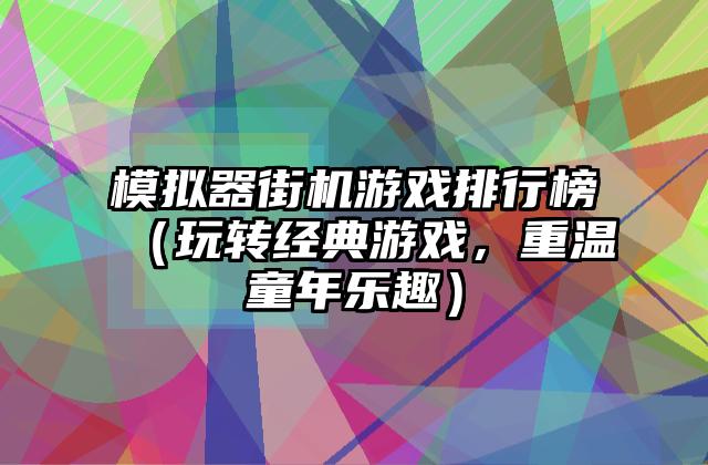 模拟器街机游戏排行榜（玩转经典游戏，重温童年乐趣）