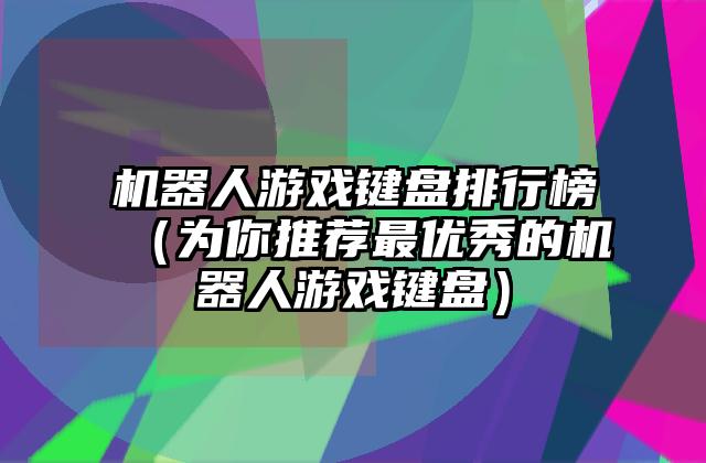 机器人游戏键盘排行榜（为你推荐最优秀的机器人游戏键盘）