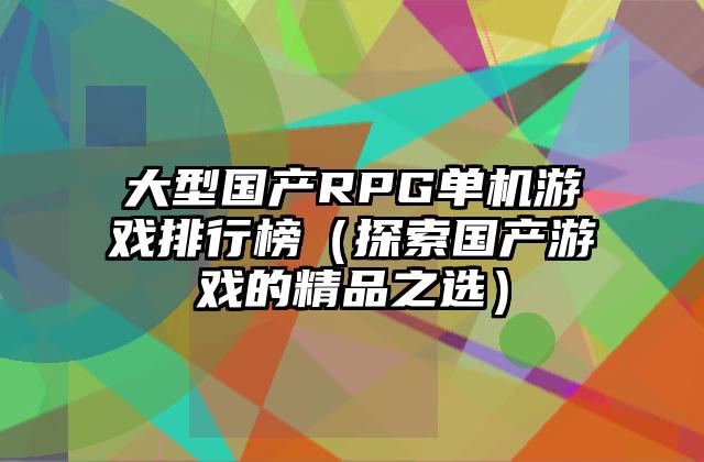大型国产RPG单机游戏排行榜（探索国产游戏的精品之选）