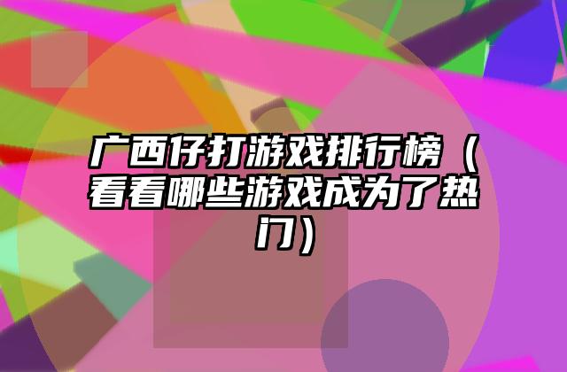 广西仔打游戏排行榜（看看哪些游戏成为了热门）
