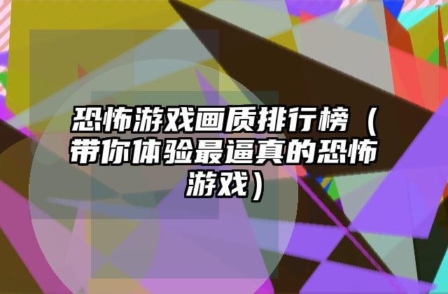 恐怖游戏画质排行榜（带你体验最逼真的恐怖游戏）