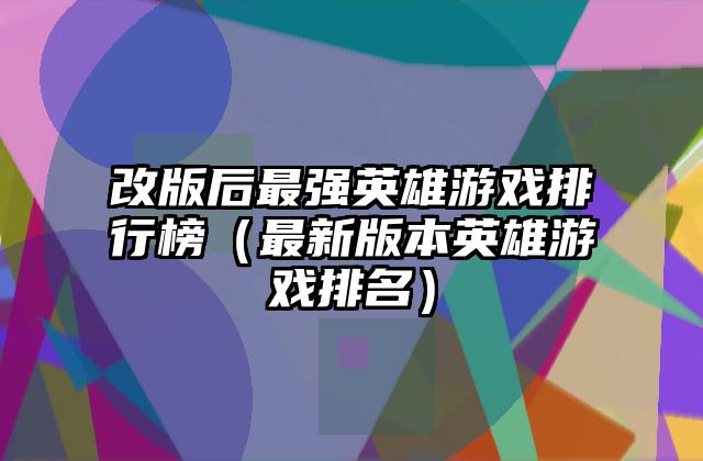 改版后最强英雄游戏排行榜（最新版本英雄游戏排名）