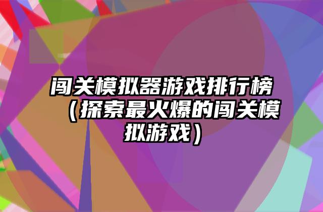 闯关模拟器游戏排行榜（探索最火爆的闯关模拟游戏）