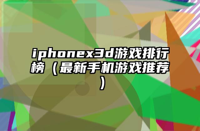 iphonex3d游戏排行榜（最新手机游戏推荐）