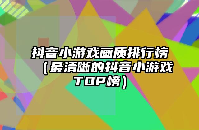 抖音小游戏画质排行榜（最清晰的抖音小游戏TOP榜）