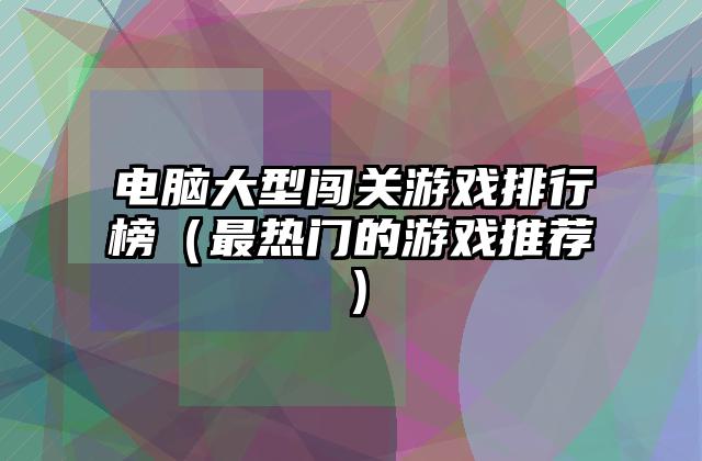 电脑大型闯关游戏排行榜（最热门的游戏推荐）