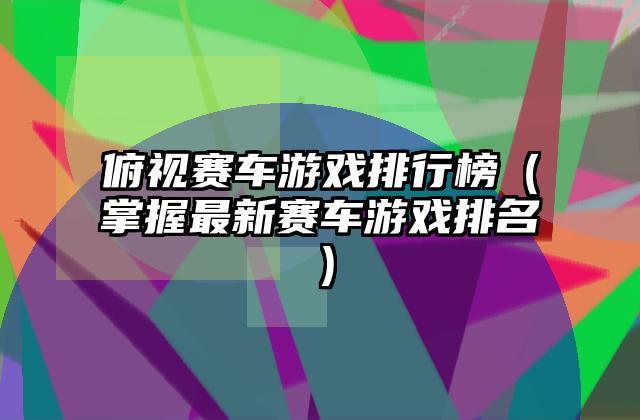 俯视赛车游戏排行榜（掌握最新赛车游戏排名）