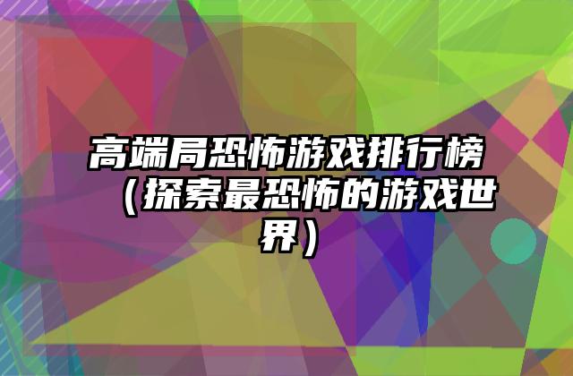 高端局恐怖游戏排行榜（探索最恐怖的游戏世界）