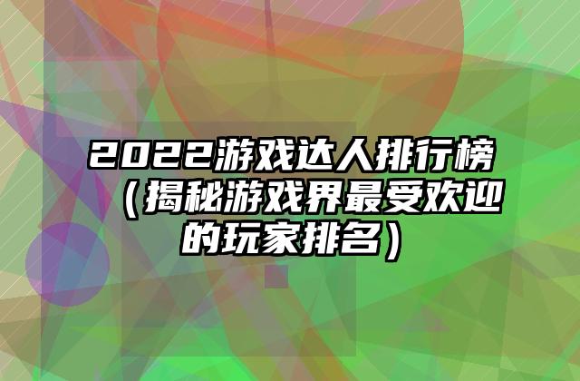 2022游戏达人排行榜（揭秘游戏界最受欢迎的玩家排名）