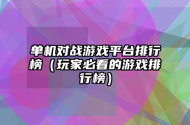 单机对战游戏平台排行榜（玩家必看的游戏排行榜）