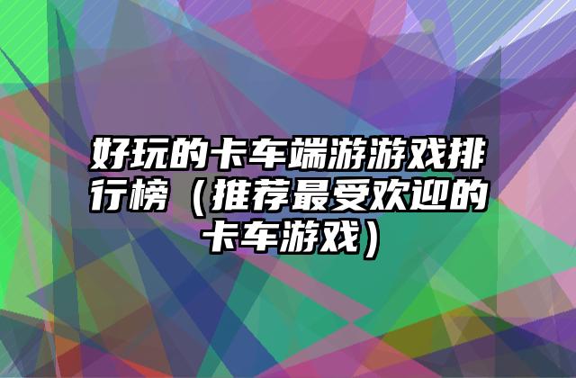 好玩的卡车端游游戏排行榜（推荐最受欢迎的卡车游戏）