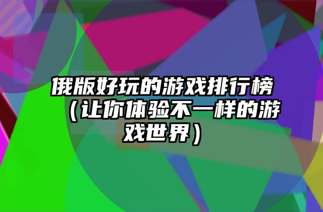 俄版好玩的游戏排行榜（让你体验不一样的游戏世界）