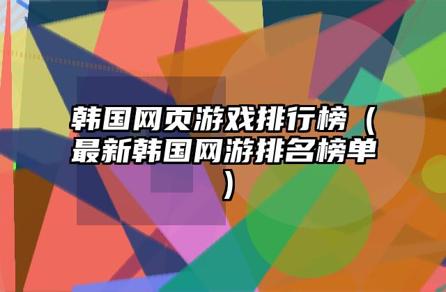 韩国网页游戏排行榜（最新韩国网游排名榜单）