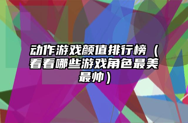 动作游戏颜值排行榜（看看哪些游戏角色最美最帅）