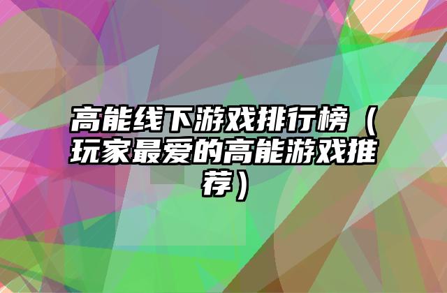 高能线下游戏排行榜（玩家最爱的高能游戏推荐）