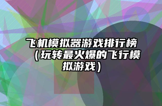 飞机模拟器游戏排行榜（玩转最火爆的飞行模拟游戏）