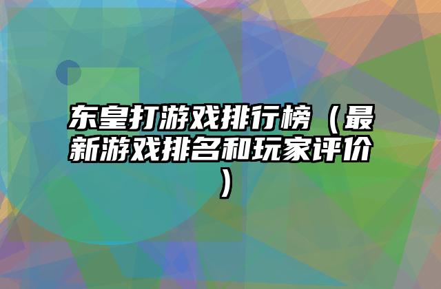 东皇打游戏排行榜（最新游戏排名和玩家评价）