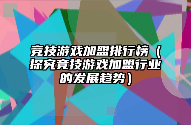 竞技游戏加盟排行榜（探究竞技游戏加盟行业的发展趋势）