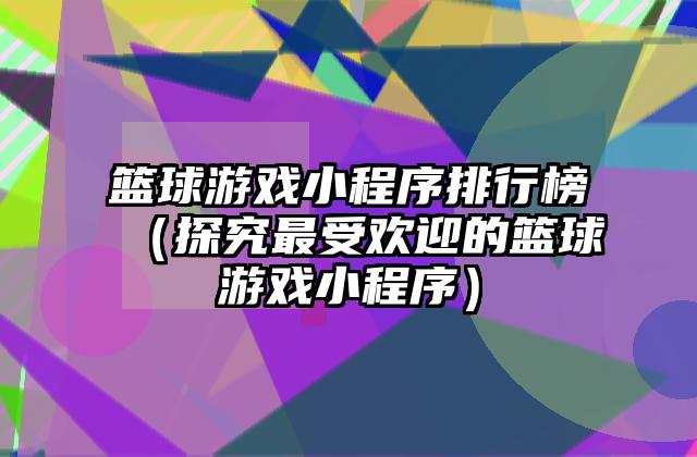 篮球游戏小程序排行榜（探究最受欢迎的篮球游戏小程序）