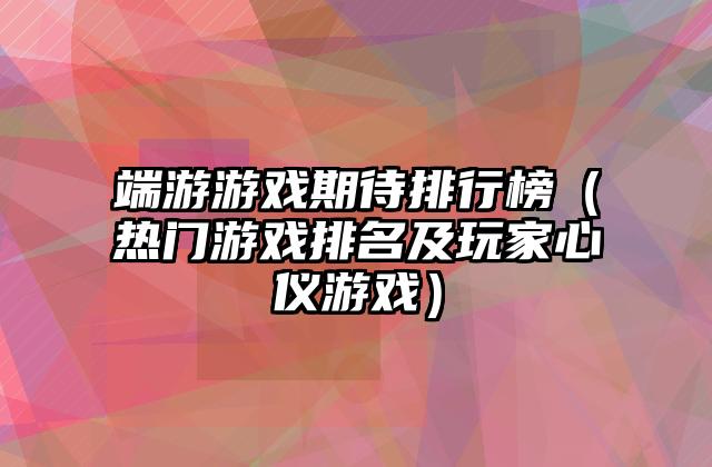 端游游戏期待排行榜（热门游戏排名及玩家心仪游戏）