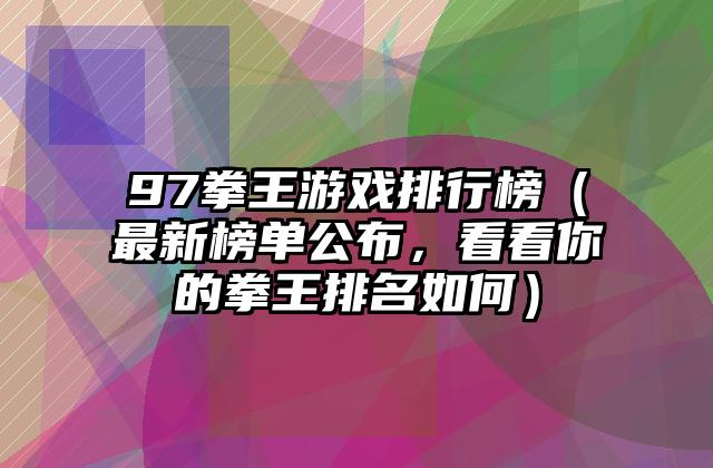 97拳王游戏排行榜（最新榜单公布，看看你的拳王排名如何）