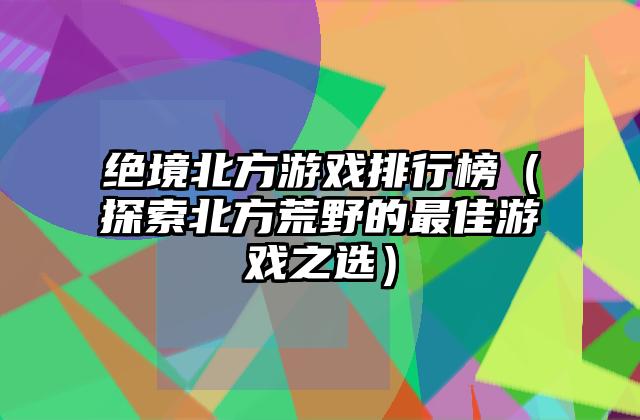 绝境北方游戏排行榜（探索北方荒野的最佳游戏之选）