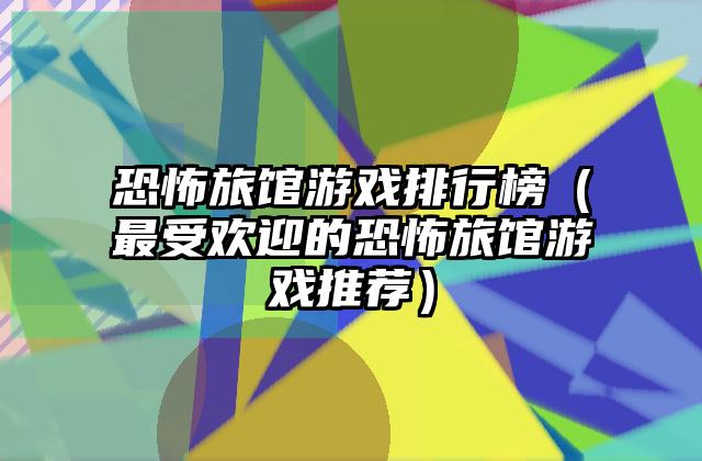 恐怖旅馆游戏排行榜（最受欢迎的恐怖旅馆游戏推荐）