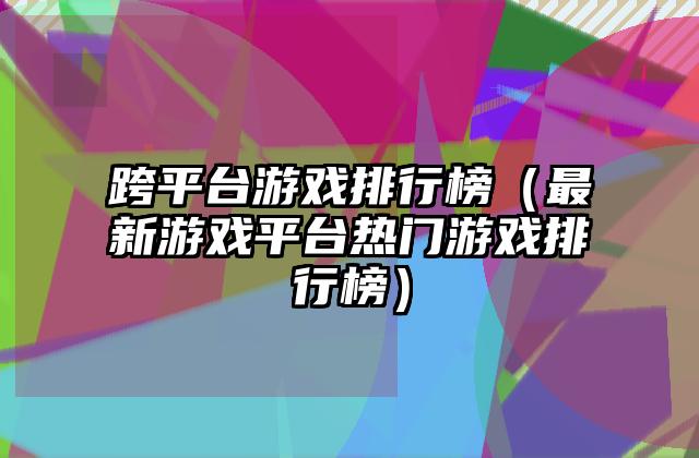 跨平台游戏排行榜（最新游戏平台热门游戏排行榜）