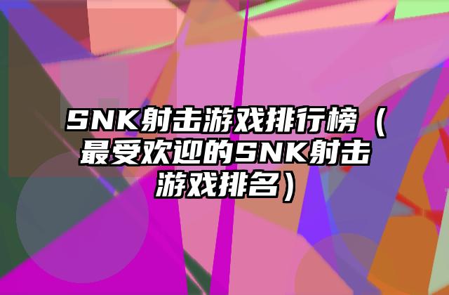 SNK射击游戏排行榜（最受欢迎的SNK射击游戏排名）