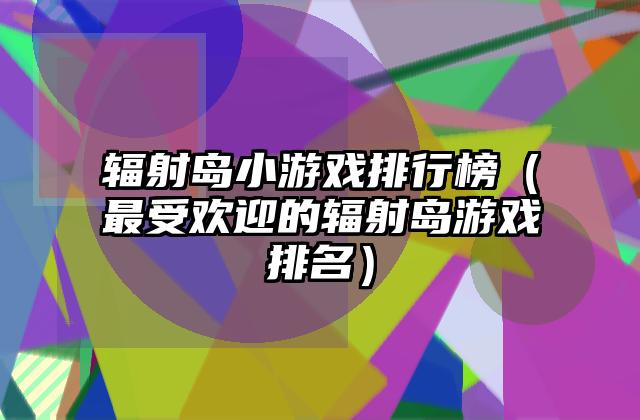 辐射岛小游戏排行榜（最受欢迎的辐射岛游戏排名）