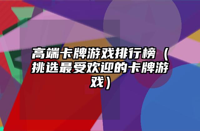 高端卡牌游戏排行榜（挑选最受欢迎的卡牌游戏）