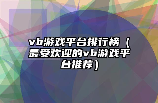 vb游戏平台排行榜（最受欢迎的vb游戏平台推荐）