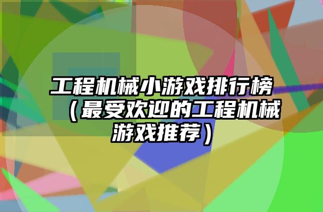 工程机械小游戏排行榜（最受欢迎的工程机械游戏推荐）