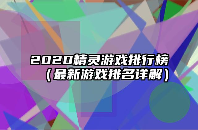 2020精灵游戏排行榜（最新游戏排名详解）