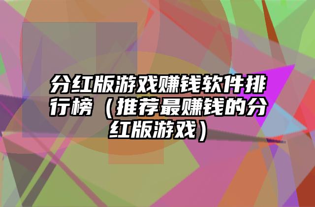 分红版游戏赚钱软件排行榜（推荐最赚钱的分红版游戏）