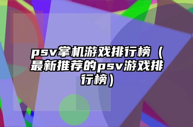 psv掌机游戏排行榜（最新推荐的psv游戏排行榜）