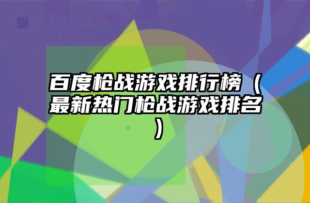 百度枪战游戏排行榜（最新热门枪战游戏排名）