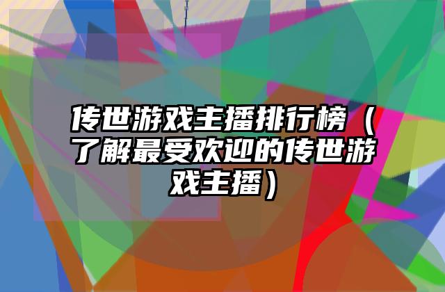 传世游戏主播排行榜（了解最受欢迎的传世游戏主播）