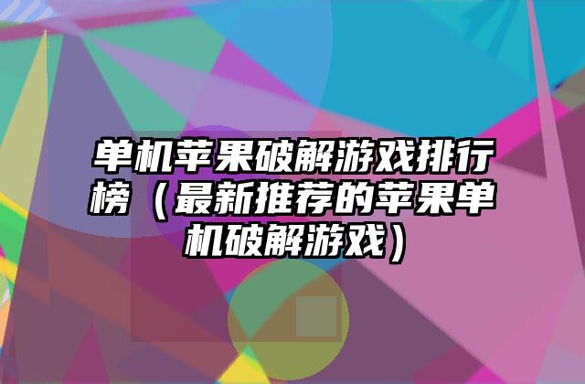 单机苹果破解游戏排行榜（最新推荐的苹果单机破解游戏）