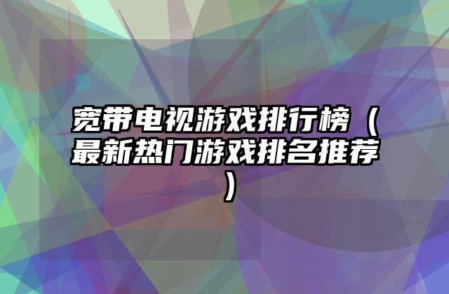 宽带电视游戏排行榜（最新热门游戏排名推荐）