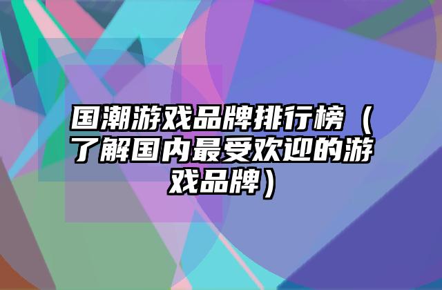 国潮游戏品牌排行榜（了解国内最受欢迎的游戏品牌）