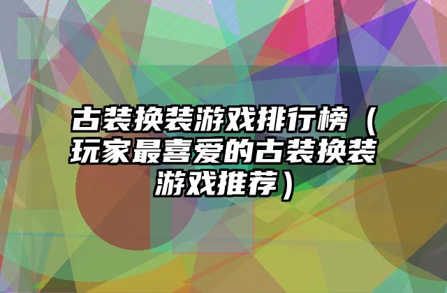 古装换装游戏排行榜（玩家最喜爱的古装换装游戏推荐）